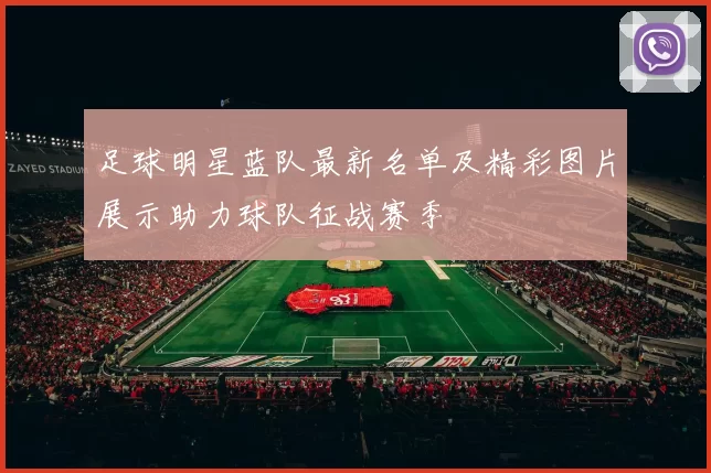 足球明星蓝队最新名单及精彩图片展示助力球队征战赛季