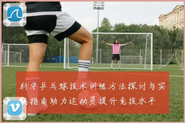 科学乒乓球技术训练方法探讨与实践指南助力运动员提升竞技水平