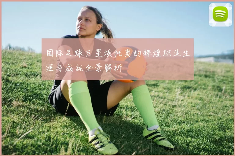 国际足球巨星埃托奥的辉煌职业生涯与成就全景解析