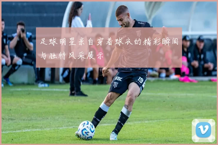 足球明星亲自穿着球衣的精彩瞬间与独特风采展示
