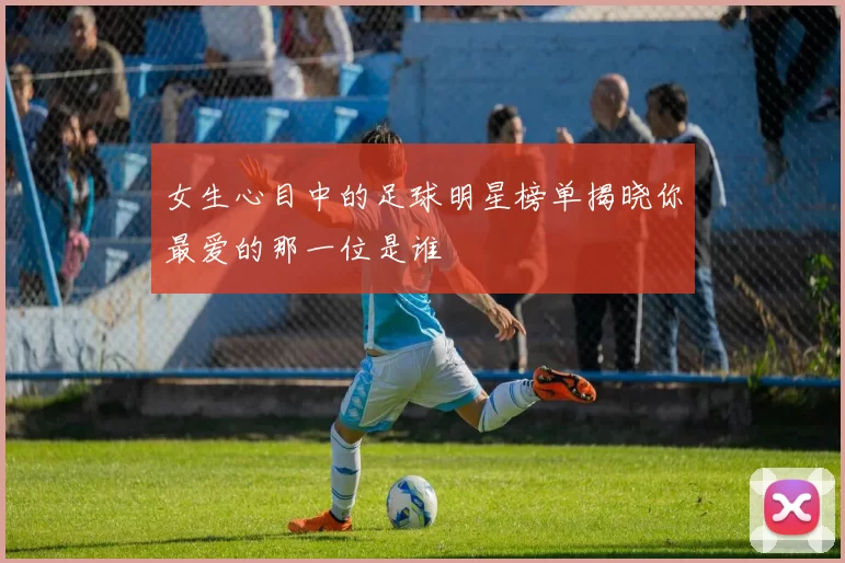 女生心目中的足球明星榜单揭晓你最爱的那一位是谁
