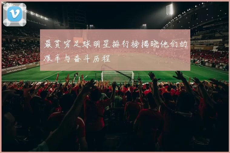 最贫穷足球明星排行榜揭晓他们的艰辛与奋斗历程