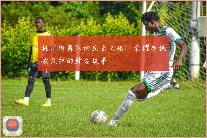 杭州街舞队的反击之路：荣耀与挑战交织的舞台故事