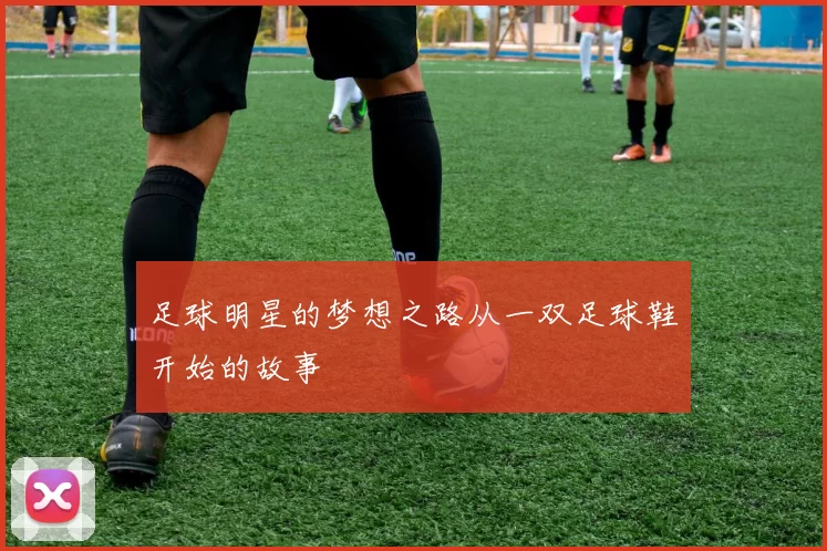 足球明星的梦想之路从一双足球鞋开始的故事