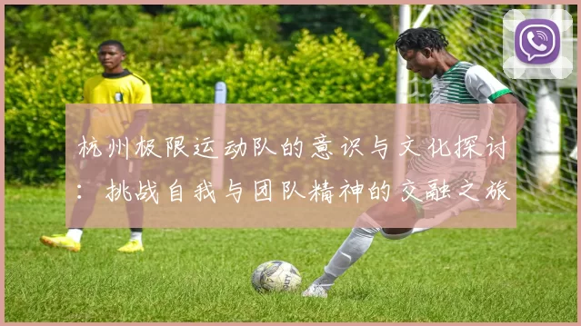 杭州极限运动队的意识与文化探讨：挑战自我与团队精神的交融之旅
