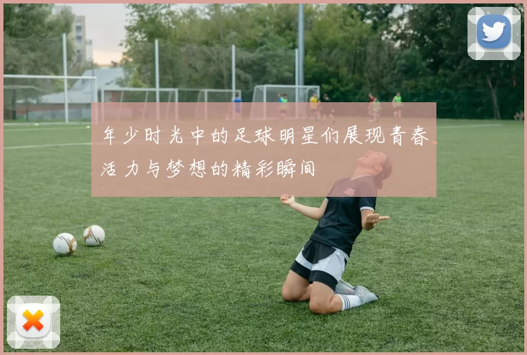 年少时光中的足球明星们展现青春活力与梦想的精彩瞬间