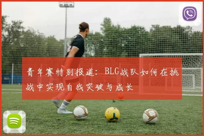 青年赛特别报道：BLG战队如何在挑战中实现自我突破与成长