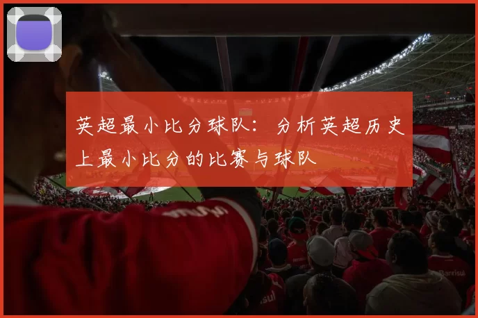 英超最小比分球队：分析英超历史上最小比分的比赛与球队