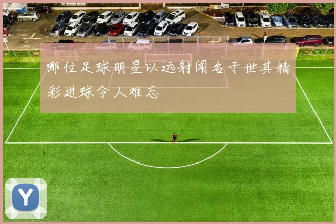哪位足球明星以远射闻名于世其精彩进球令人难忘
