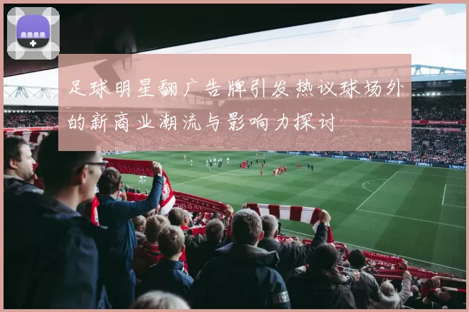 足球明星翻广告牌引发热议球场外的新商业潮流与影响力探讨