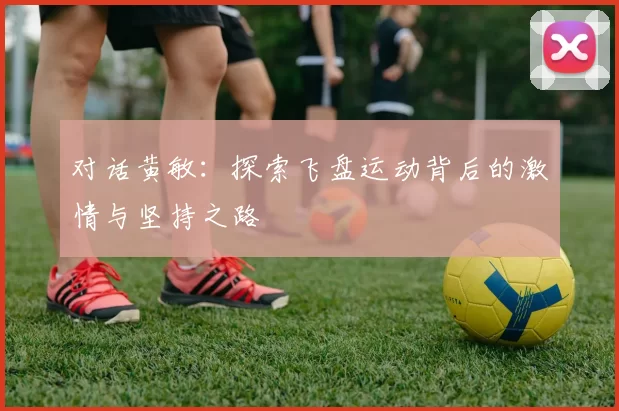 对话黄敏：探索飞盘运动背后的激情与坚持之路