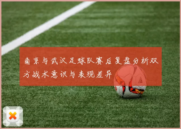 南京与武汉足球队赛后复盘分析双方战术意识与表现差异