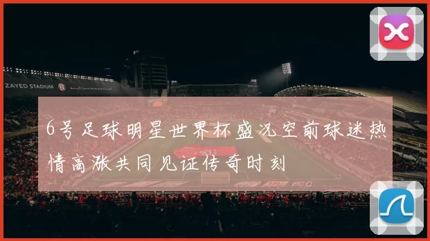 6号足球明星世界杯盛况空前球迷热情高涨共同见证传奇时刻