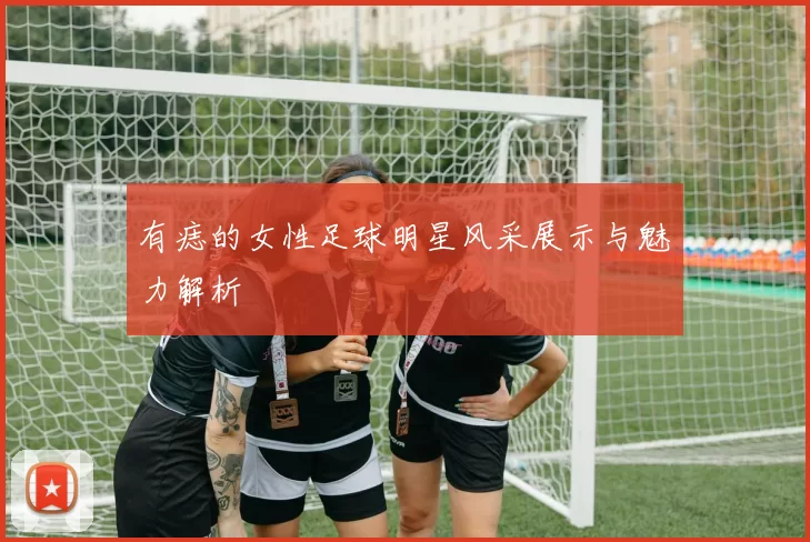 有痣的女性足球明星风采展示与魅力解析