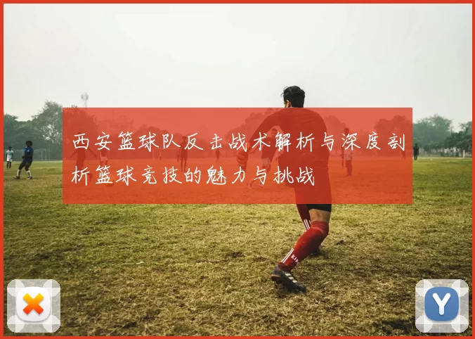 西安篮球队反击战术解析与深度剖析篮球竞技的魅力与挑战