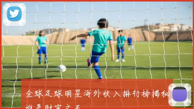 全球足球明星海外收入排行榜揭秘谁是财富之王
