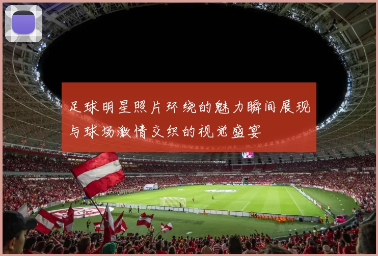 足球明星照片环绕的魅力瞬间展现与球场激情交织的视觉盛宴