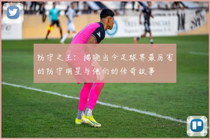 防守之王：揭晓当今足球界最厉害的防守明星与他们的传奇故事
