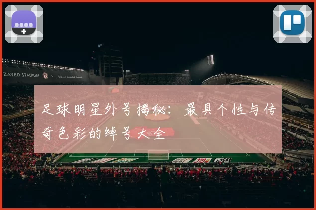 足球明星外号揭秘：最具个性与传奇色彩的绰号大全