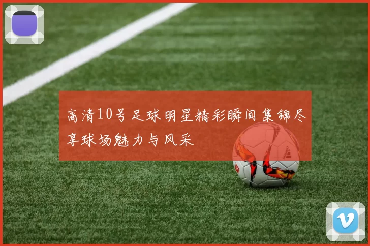高清10号足球明星精彩瞬间集锦尽享球场魅力与风采