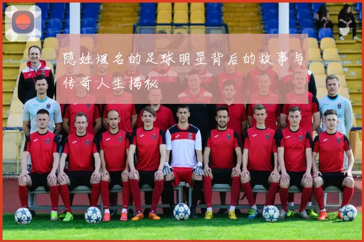 隐姓埋名的足球明星背后的故事与传奇人生揭秘