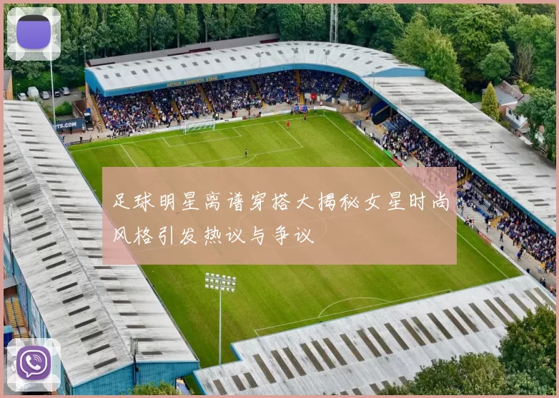 足球明星离谱穿搭大揭秘女星时尚风格引发热议与争议
