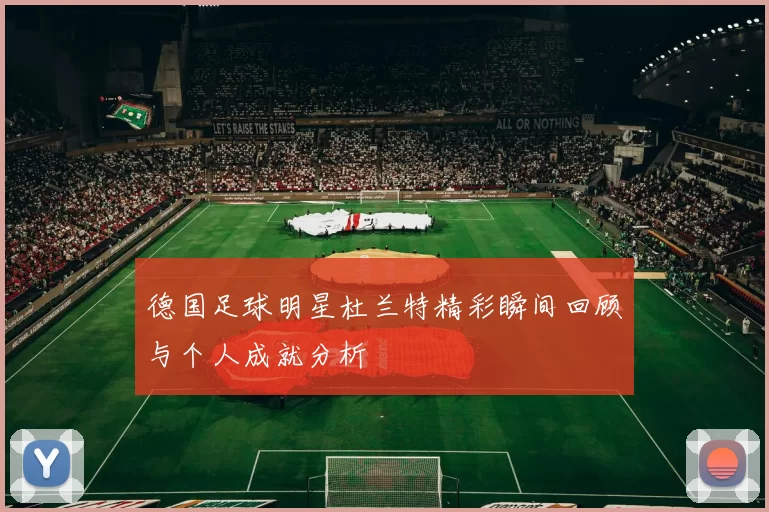 德国足球明星杜兰特精彩瞬间回顾与个人成就分析