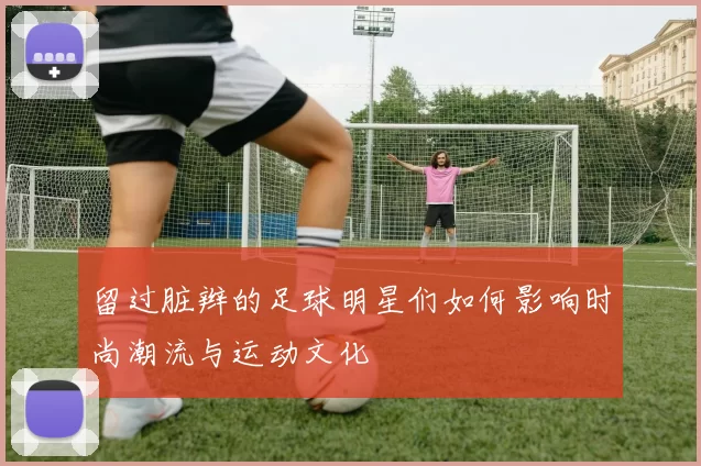 留过脏辫的足球明星们如何影响时尚潮流与运动文化