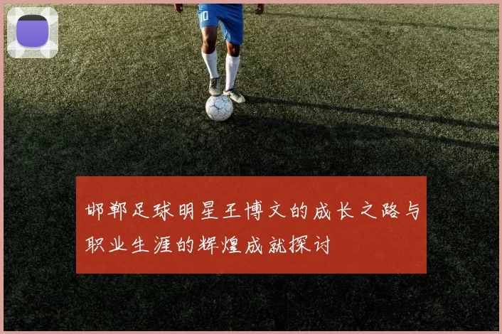 邯郸足球明星王博文的成长之路与职业生涯的辉煌成就探讨
