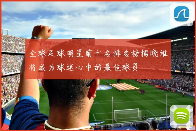 全球足球明星前十名排名榜揭晓谁将成为球迷心中的最佳球员