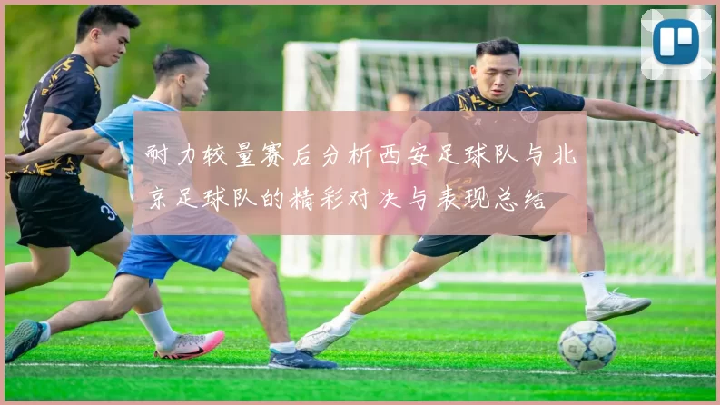 耐力较量赛后分析西安足球队与北京足球队的精彩对决与表现总结