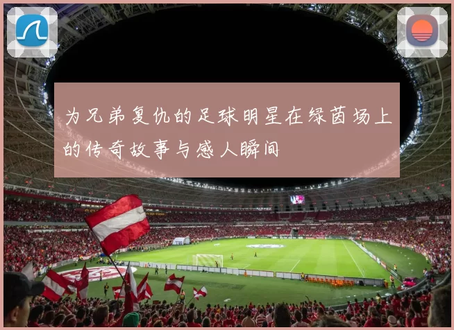 为兄弟复仇的足球明星在绿茵场上的传奇故事与感人瞬间