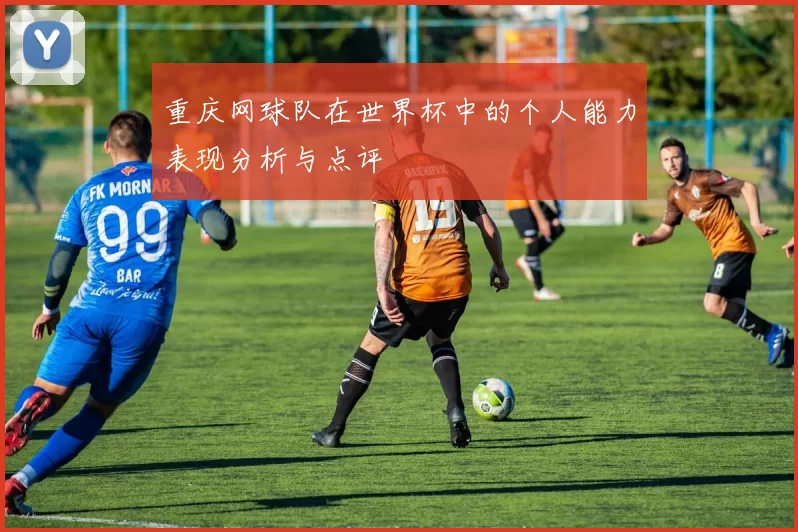 重庆网球队在世界杯中的个人能力表现分析与点评
