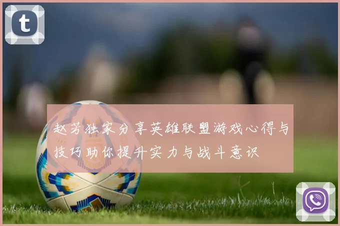 赵芳独家分享英雄联盟游戏心得与技巧助你提升实力与战斗意识