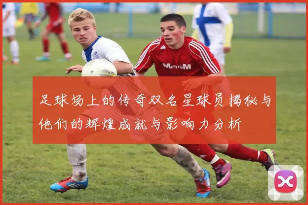 足球场上的传奇双名星球员揭秘与他们的辉煌成就与影响力分析