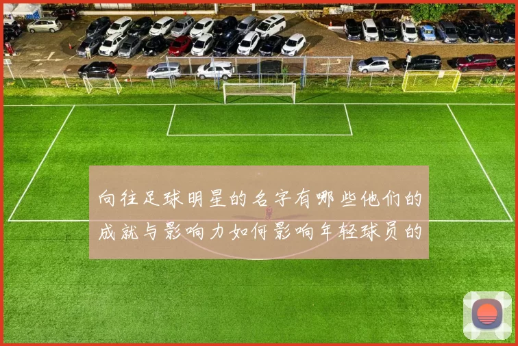 向往足球明星的名字有哪些他们的成就与影响力如何影响年轻球员的梦想