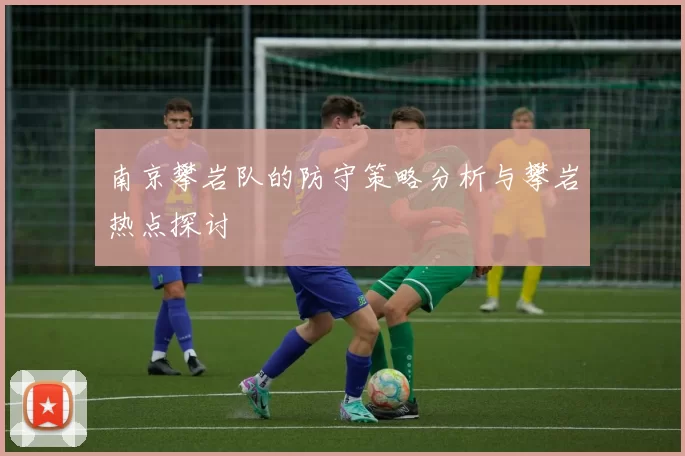 南京攀岩队的防守策略分析与攀岩热点探讨