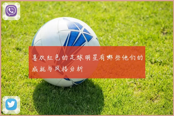 喜欢红色的足球明星有哪些他们的成就与风格分析