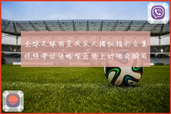 全球足球明星风采大揭秘精彩合集视频带你领略绿茵场上的传奇瞬间