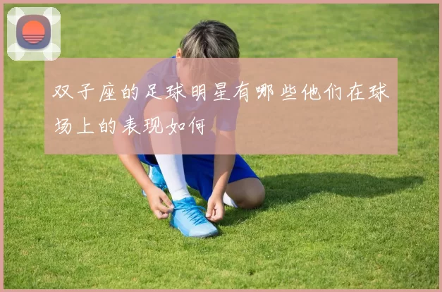 双子座的足球明星有哪些他们在球场上的表现如何