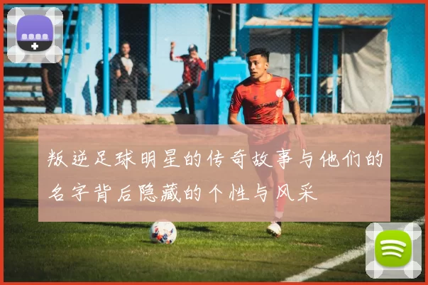 叛逆足球明星的传奇故事与他们的名字背后隐藏的个性与风采