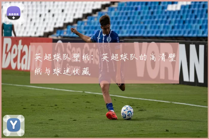 英超球队壁纸：英超球队的高清壁纸与球迷收藏