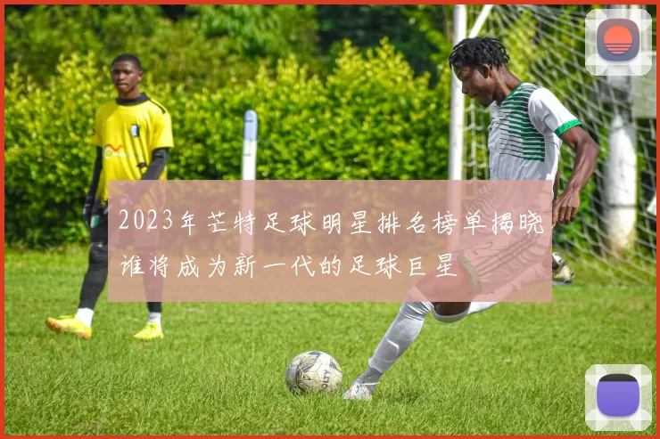 2023年芒特足球明星排名榜单揭晓谁将成为新一代的足球巨星