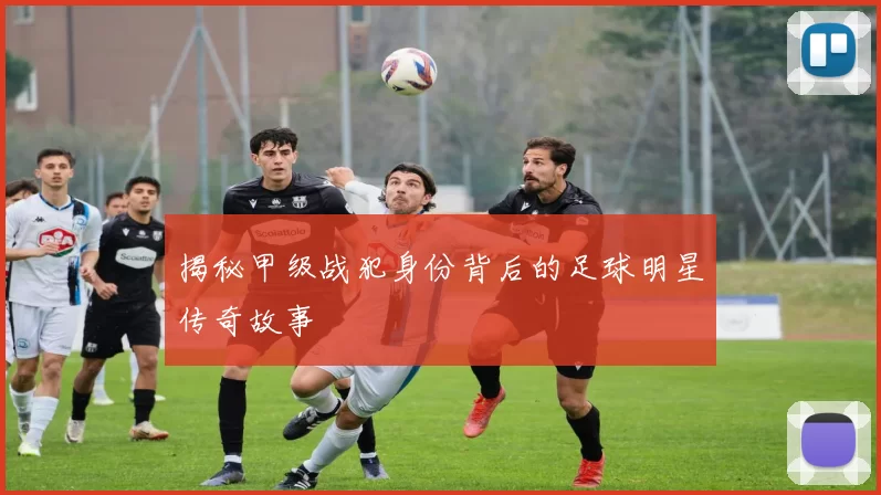 揭秘甲级战犯身份背后的足球明星传奇故事