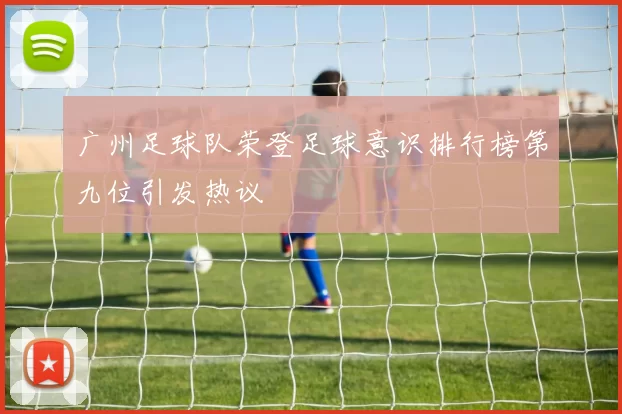 广州足球队荣登足球意识排行榜第九位引发热议