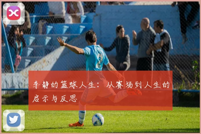 李静的篮球人生：从赛场到人生的启示与反思
