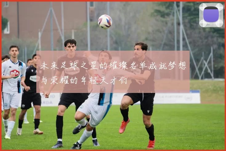 未来足球之星的璀璨名单成就梦想与荣耀的年轻天才们