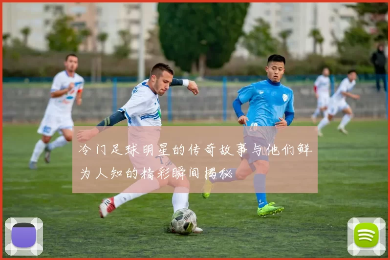 冷门足球明星的传奇故事与他们鲜为人知的精彩瞬间揭秘