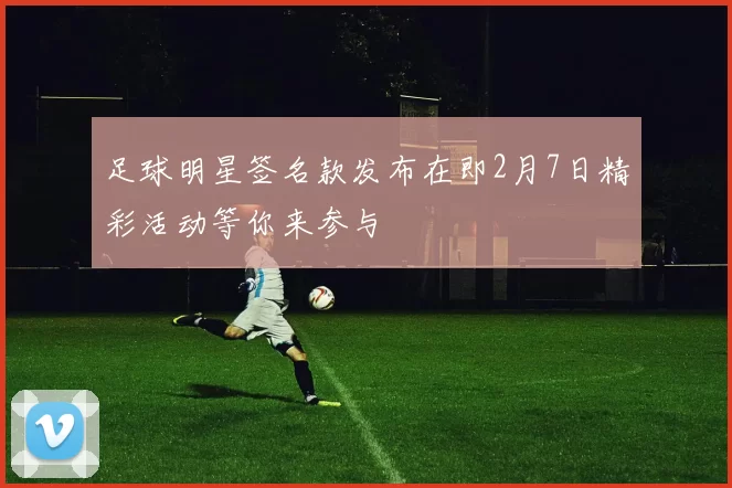 足球明星签名款发布在即2月7日精彩活动等你来参与