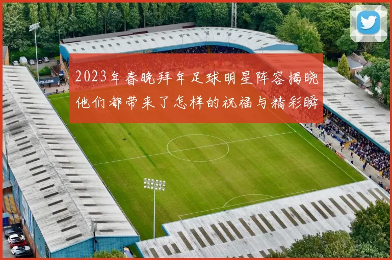 2023年春晚拜年足球明星阵容揭晓他们都带来了怎样的祝福与精彩瞬间